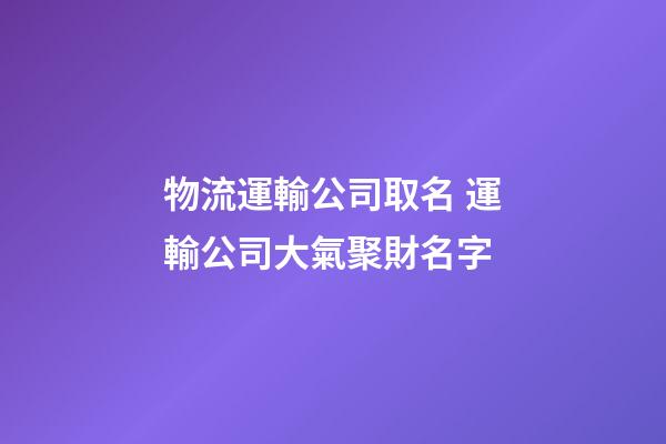 物流運輸公司取名 運輸公司大氣聚財名字